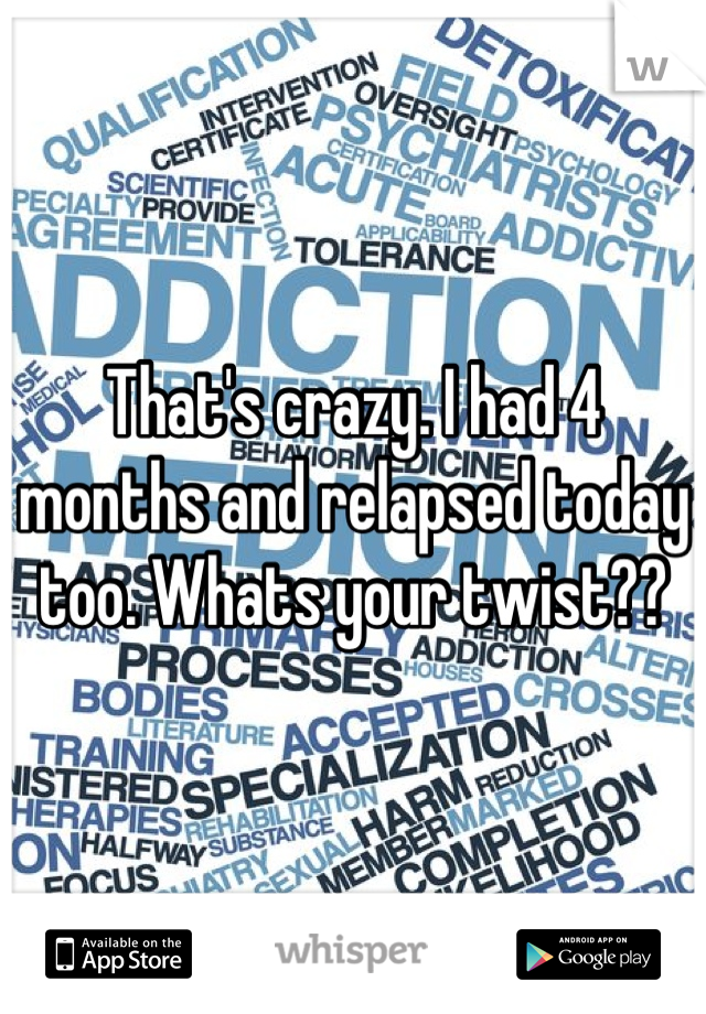 That's crazy. I had 4 months and relapsed today too. Whats your twist??