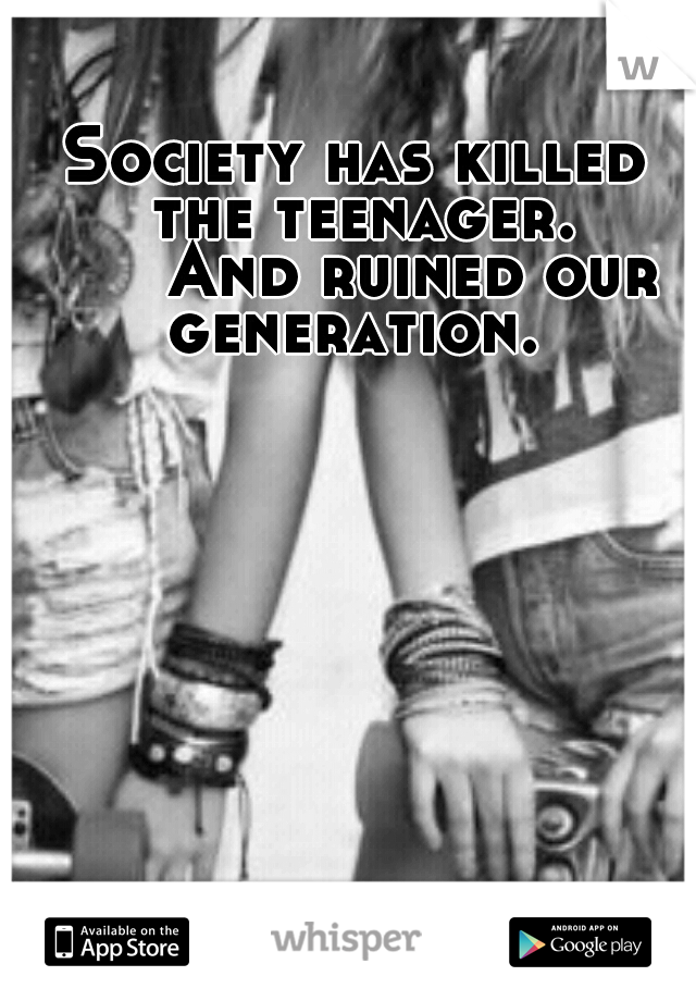 Society has killed the teenager. 


And ruined our generation. 