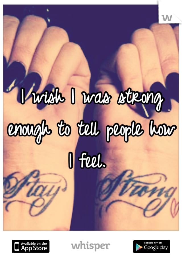 I wish I was strong enough to tell people how I feel. 