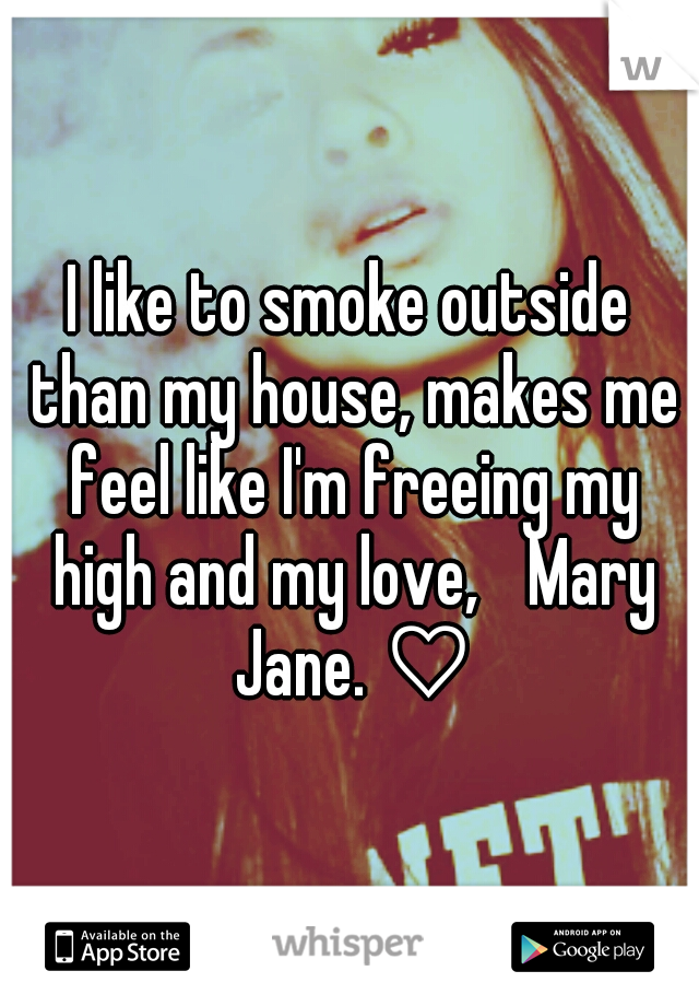 I like to smoke outside than my house, makes me feel like I'm freeing my high and my love, 
Mary Jane. ♡