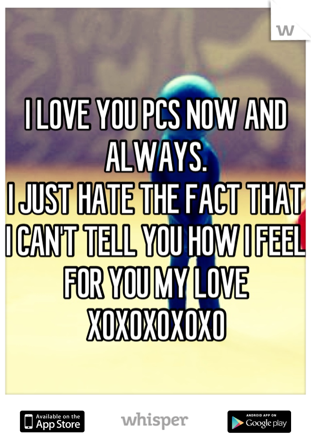 I LOVE YOU PCS NOW AND ALWAYS. 
I JUST HATE THE FACT THAT I CAN'T TELL YOU HOW I FEEL FOR YOU MY LOVE
XOXOXOXOXO