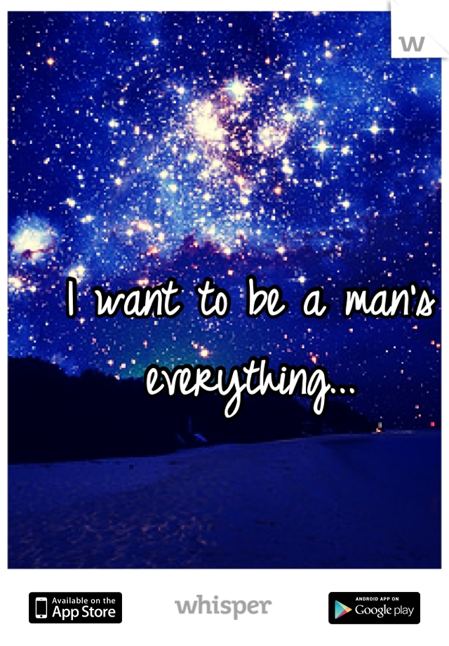 I want to be a man's everything...