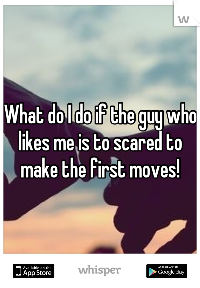 What do I do if the guy who likes me is to scared to make the first moves!