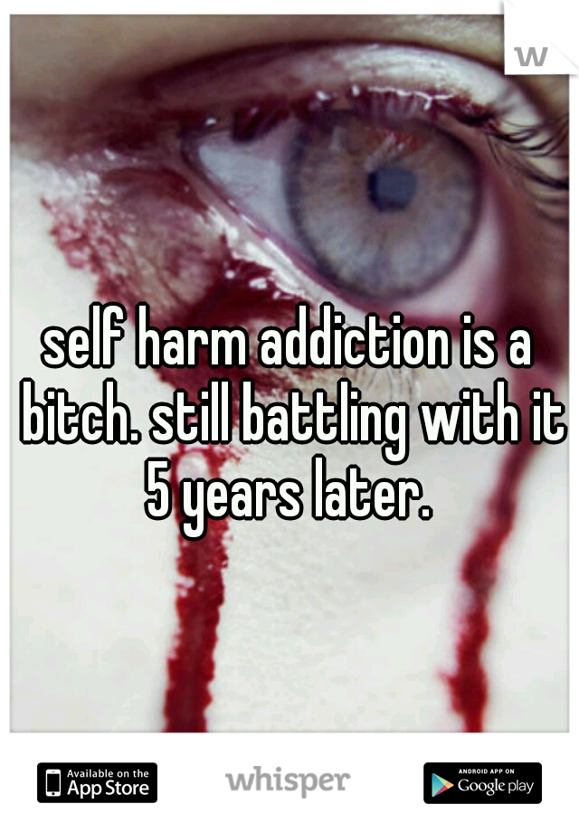 self harm addiction is a bitch. still battling with it 5 years later. 