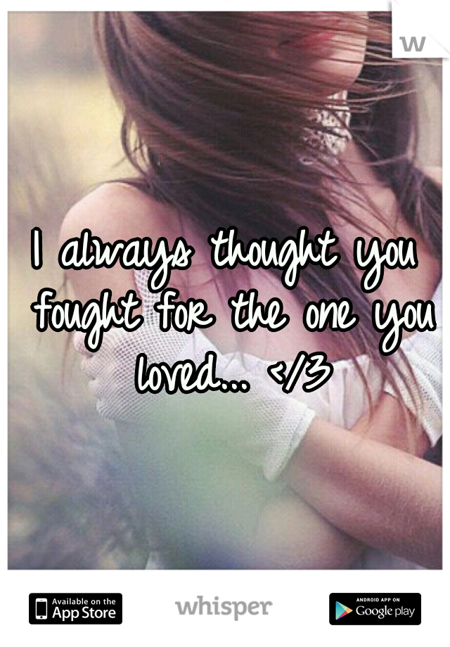 I always thought you fought for the one you loved... </3