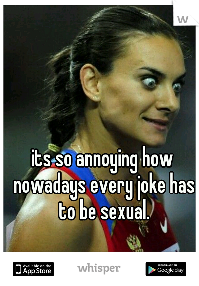 its so annoying how nowadays every joke has to be sexual.