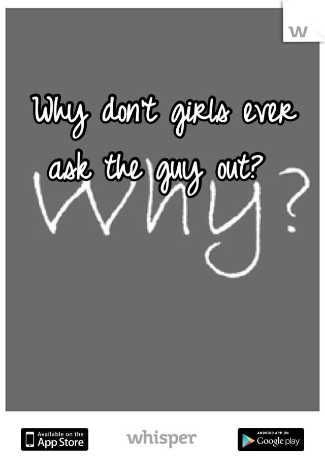 Why don't girls ever ask the guy out? 