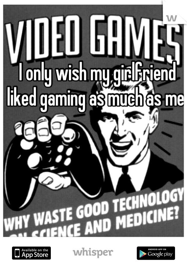 I only wish my girlfriend liked gaming as much as me. 