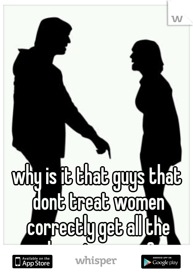 why is it that guys that dont treat women correctly get all the decent women?