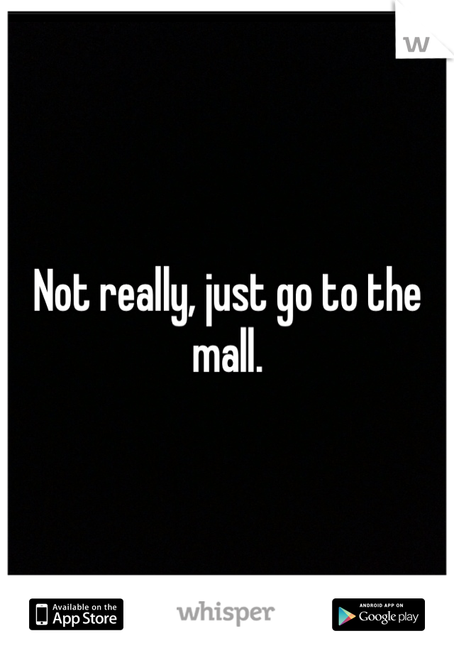 Not really, just go to the mall.