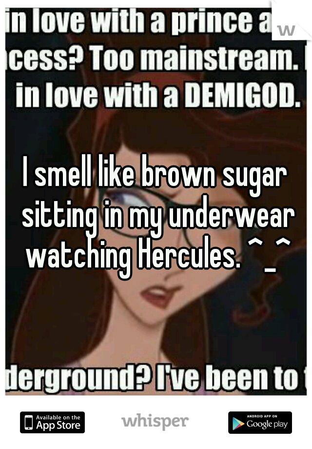 I smell like brown sugar sitting in my underwear watching Hercules. ^_^