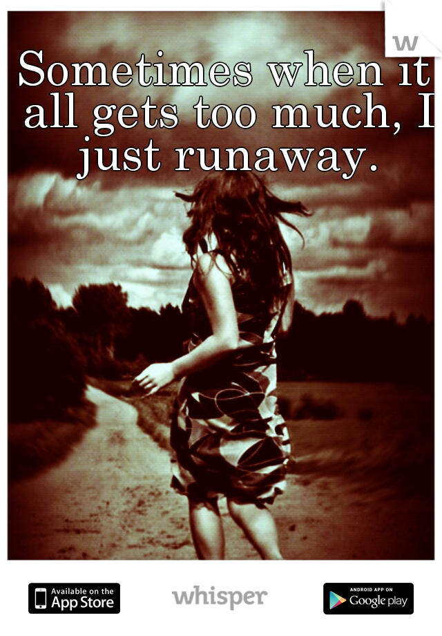 Sometimes when it all gets too much, I just runaway.