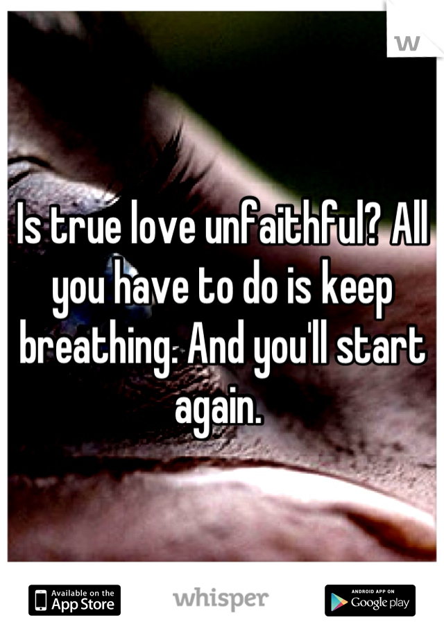 Is true love unfaithful? All you have to do is keep breathing. And you'll start again. 