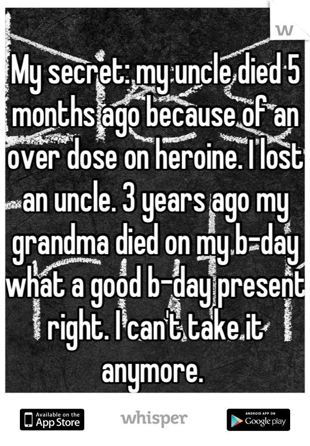 My secret: my uncle died 5 months ago because of an over dose on heroine. I lost an uncle. 3 years ago my grandma died on my b-day what a good b-day present right. I can't take it anymore. 