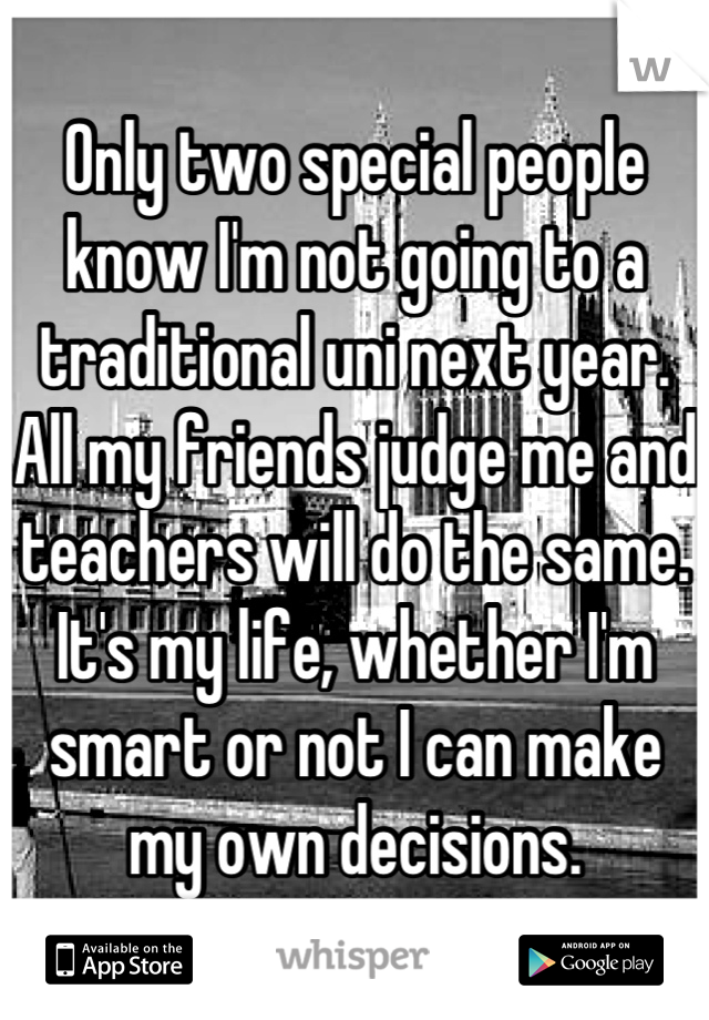 Only two special people know I'm not going to a traditional uni next year.
All my friends judge me and teachers will do the same. It's my life, whether I'm smart or not I can make my own decisions.