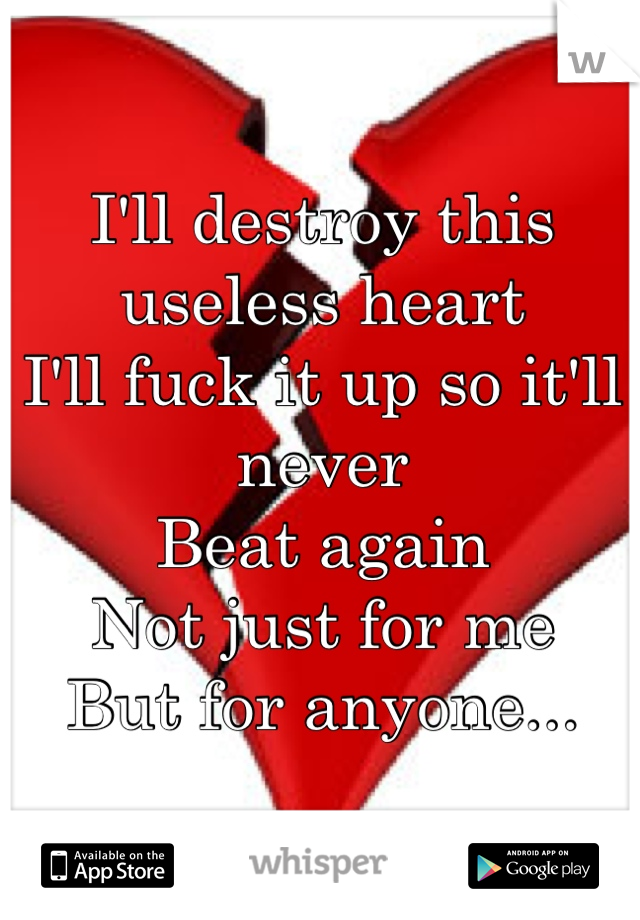 I'll destroy this useless heart
I'll fuck it up so it'll never 
Beat again 
Not just for me 
But for anyone...