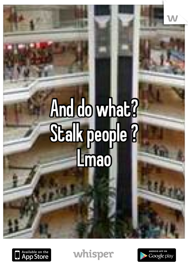 And do what? 
Stalk people ? 
Lmao