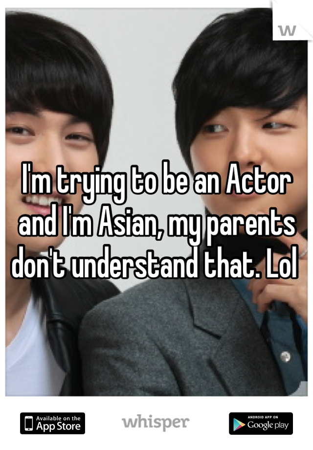 I'm trying to be an Actor and I'm Asian, my parents don't understand that. Lol 