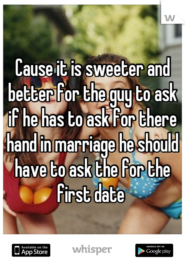 Cause it is sweeter and better for the guy to ask if he has to ask for there hand in marriage he should have to ask the for the first date 