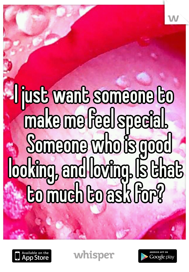 I just want someone to make me feel special. 
Someone who is good looking, and loving. Is that to much to ask for?