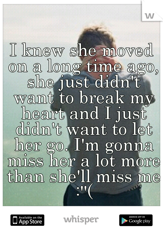 I knew she moved on a long time ago, she just didn't want to break my heart and I just didn't want to let her go. I'm gonna miss her a lot more than she'll miss me :''(