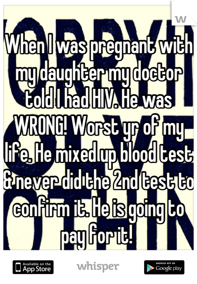 When I was pregnant with my daughter my doctor told I had HIV. He was WRONG! Worst yr of my life. He mixed up blood test & never did the 2nd test to confirm it. He is going to pay for it! 