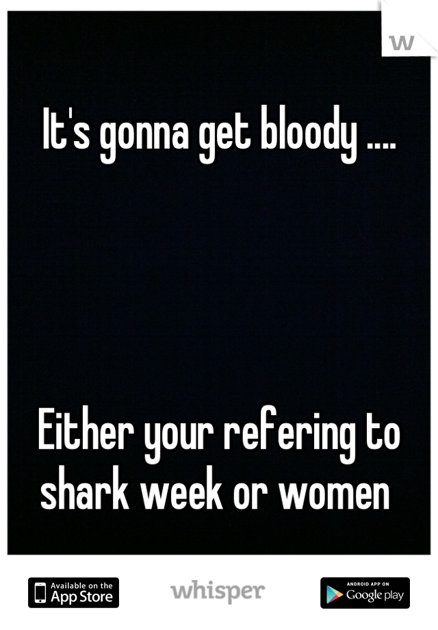 It's gonna get bloody .... 




Either your refering to shark week or women 