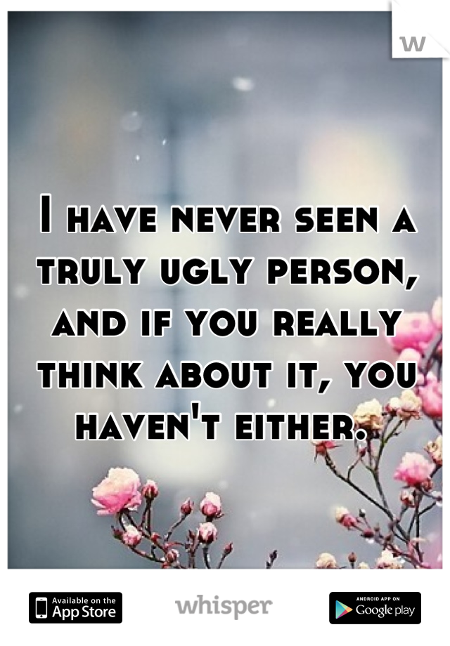 I have never seen a truly ugly person, and if you really think about it, you haven't either. 