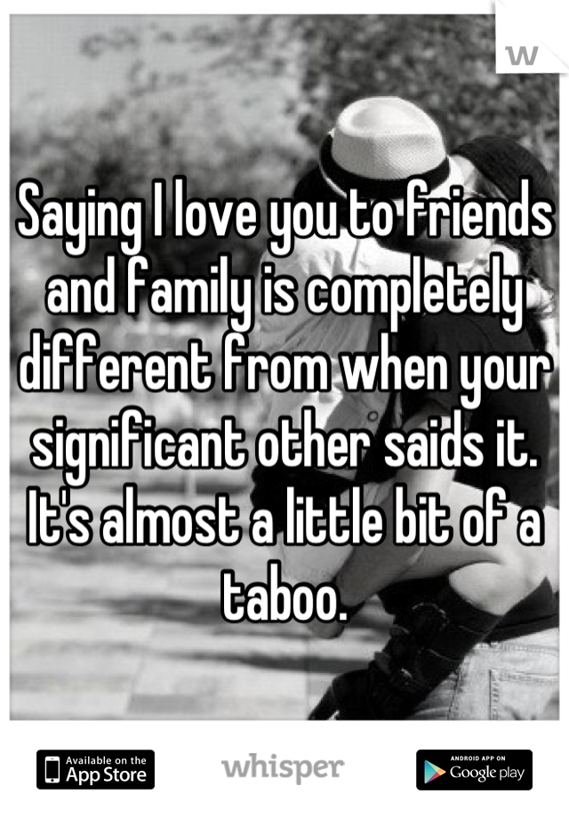 Saying I love you to friends and family is completely different from when your significant other saids it. It's almost a little bit of a taboo.