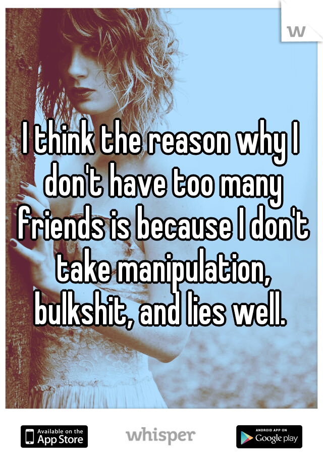 I think the reason why I don't have too many friends is because I don't take manipulation, bulkshit, and lies well. 