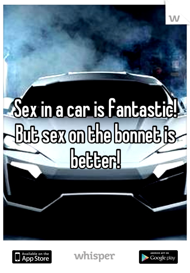 Sex in a car is fantastic! But sex on the bonnet is better!