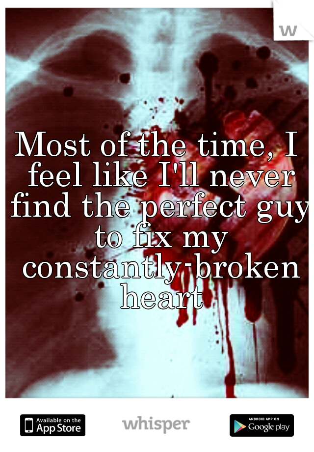 Most of the time, I feel like I'll never find the perfect guy to fix my constantly-broken heart