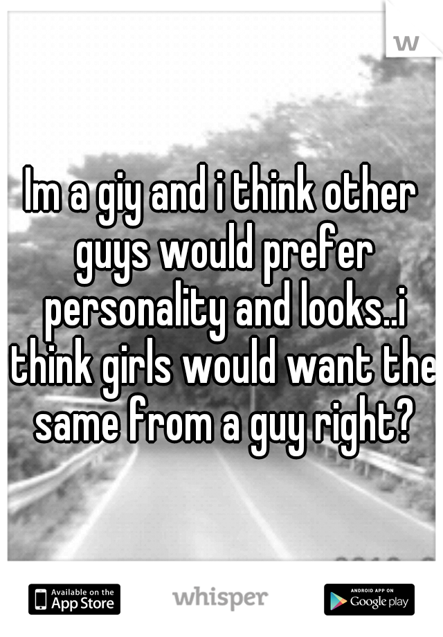 Im a giy and i think other guys would prefer personality and looks..i think girls would want the same from a guy right?