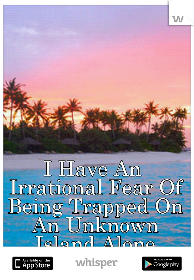 I Have An Irrational Fear Of Being Trapped On An Unknown Island Alone