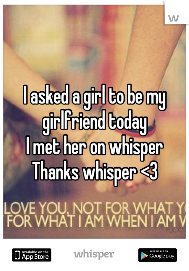 I asked a girl to be my girlfriend today 
I met her on whisper
Thanks whisper <3