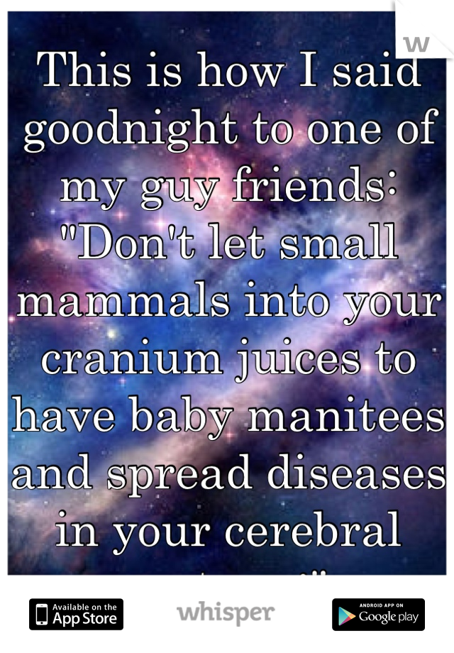 This is how I said goodnight to one of my guy friends:
"Don't let small mammals into your cranium juices to have baby manitees and spread diseases in your cerebral cortex c:"