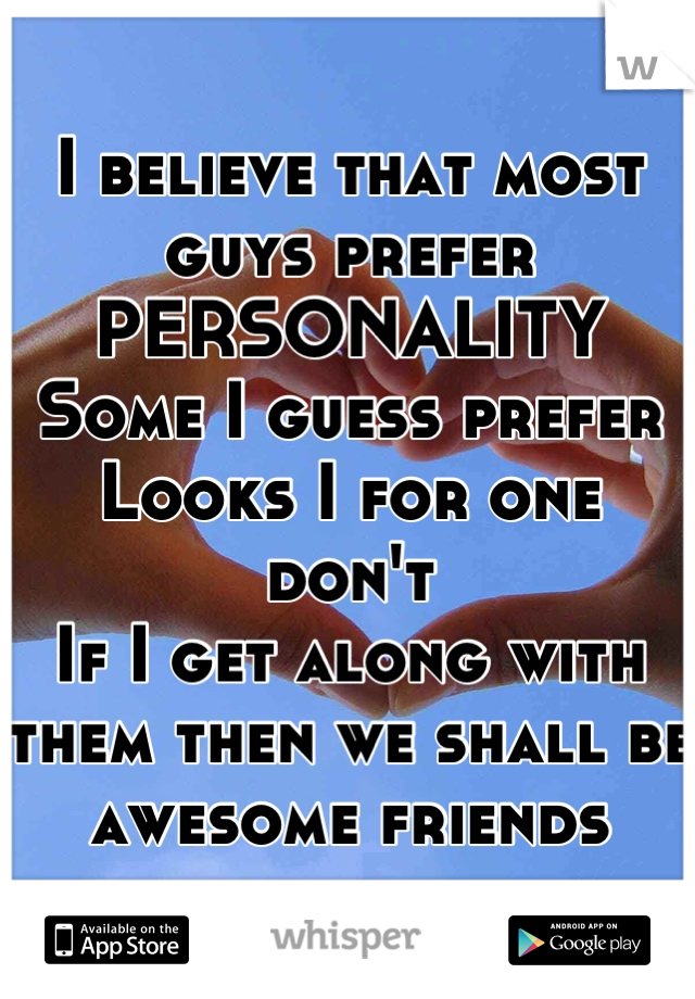 I believe that most guys prefer
PERSONALITY
Some I guess prefer 
Looks I for one don't
If I get along with them then we shall be awesome friends