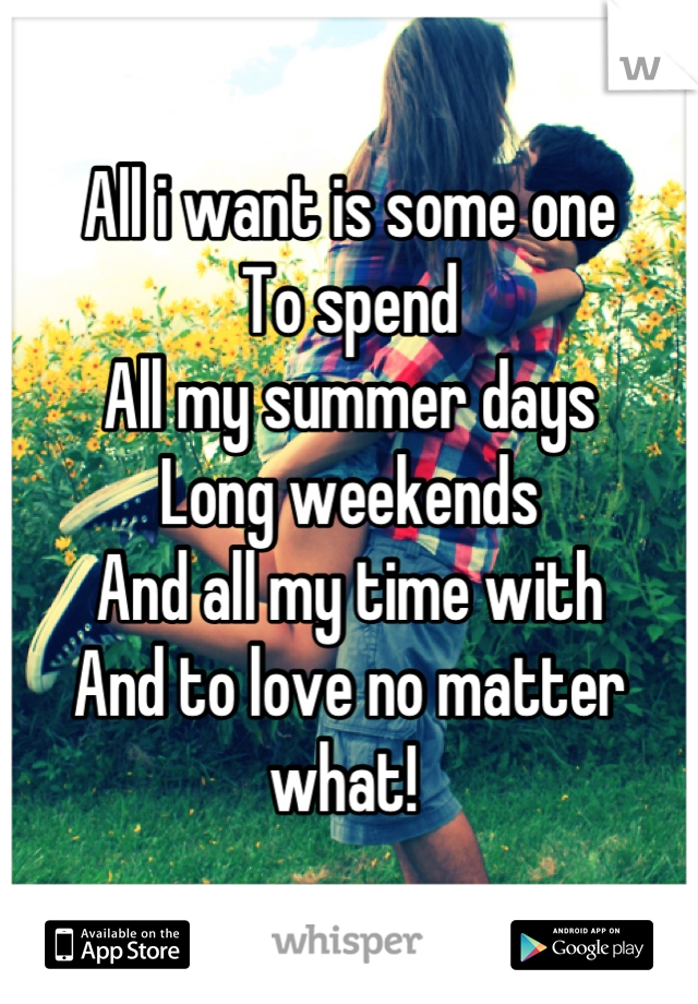 All i want is some one 
To spend 
All my summer days
Long weekends
And all my time with
And to love no matter what! 