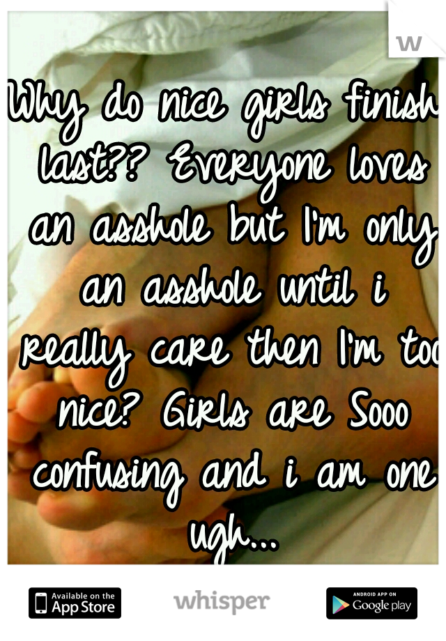 Why do nice girls finish last?? Everyone loves an asshole but I'm only an asshole until i really care then I'm too nice? Girls are Sooo confusing and i am one ugh...