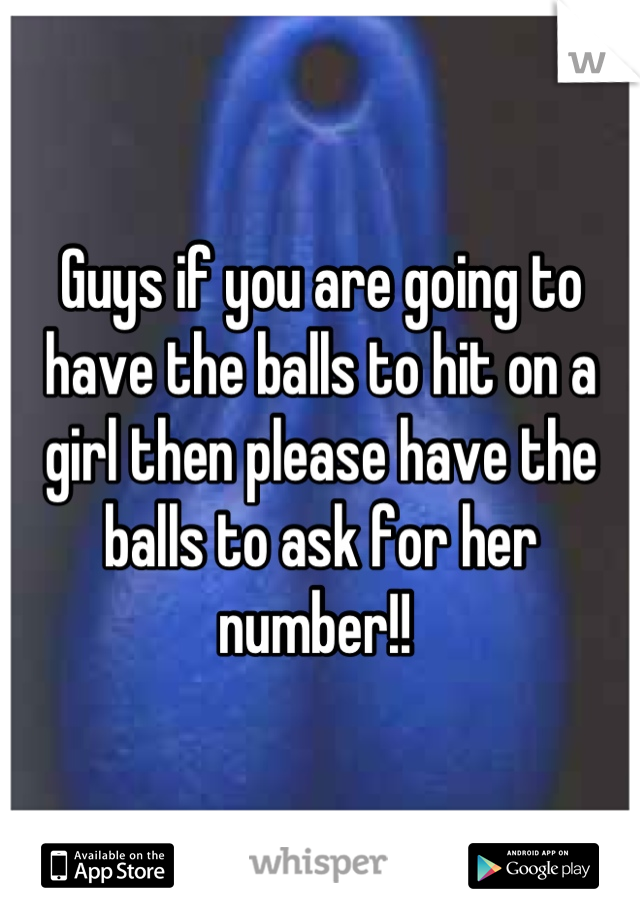 Guys if you are going to have the balls to hit on a girl then please have the balls to ask for her number!! 