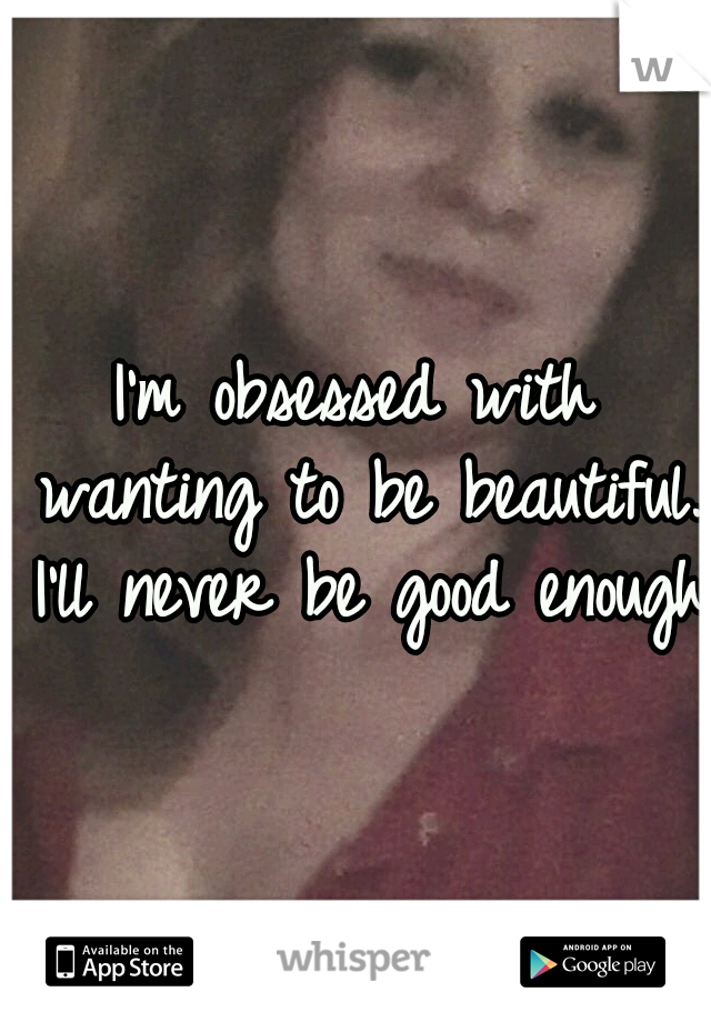 I'm obsessed with wanting to be beautiful. I'll never be good enough 