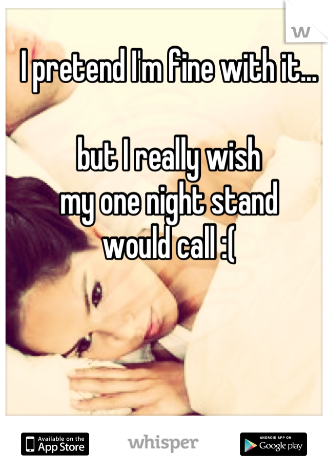 I pretend I'm fine with it...

but I really wish 
my one night stand 
would call :(