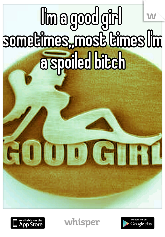 I'm a good girl sometimes,,most times I'm a spoiled bitch