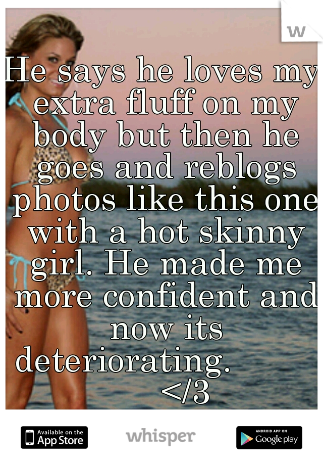 He says he loves my extra fluff on my body but then he goes and reblogs photos like this one with a hot skinny girl. He made me more confident and now its deteriorating.              </3