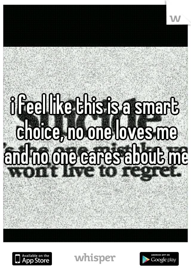 i feel like this is a smart choice, no one loves me and no one cares about me