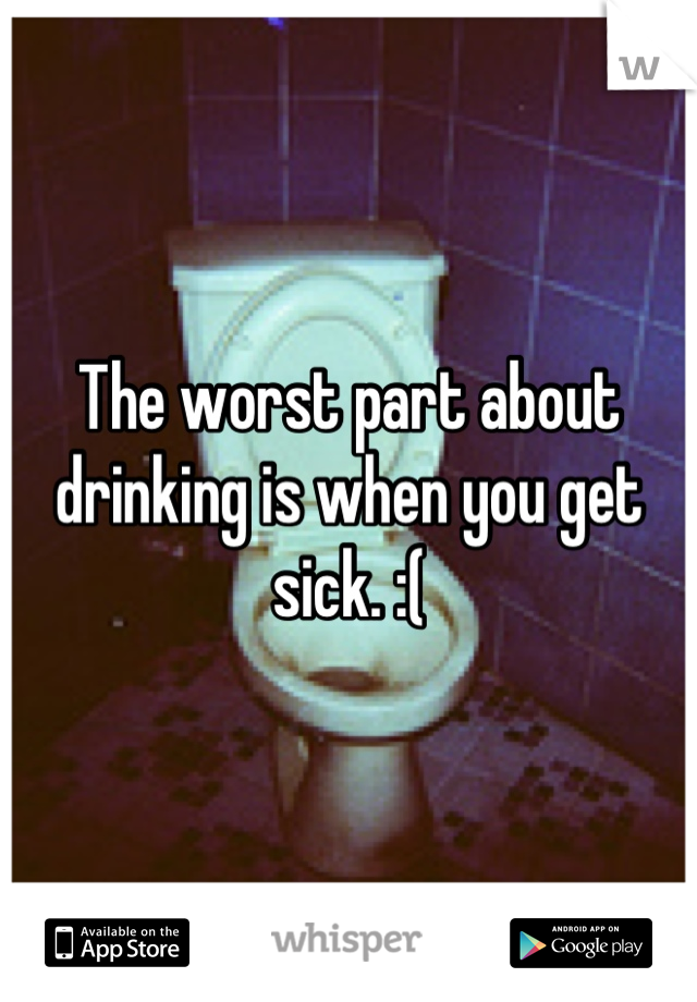 The worst part about drinking is when you get sick. :(