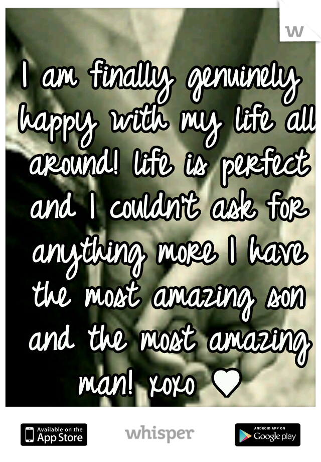 I am finally genuinely happy with my life all around! life is perfect and I couldn't ask for anything more I have the most amazing son and the most amazing man! xoxo ♥ 