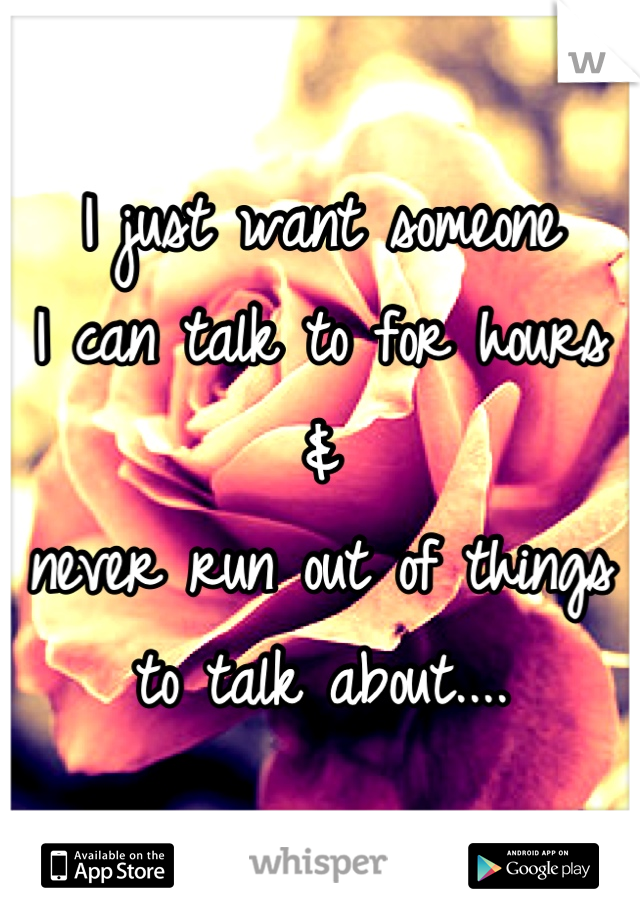 I just want someone 
I can talk to for hours 
& 
never run out of things 
to talk about....