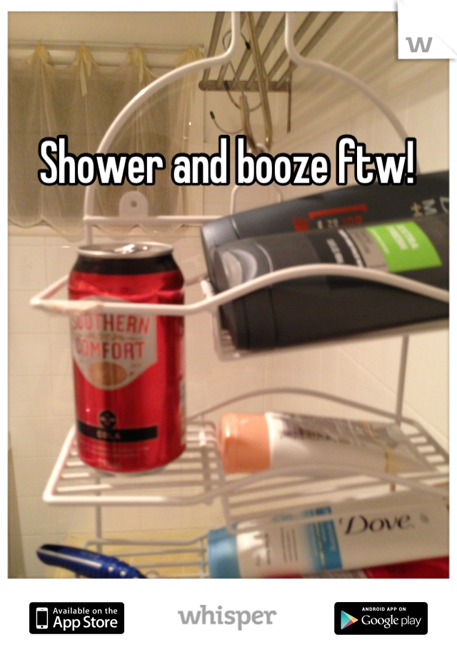 Shower and booze ftw!