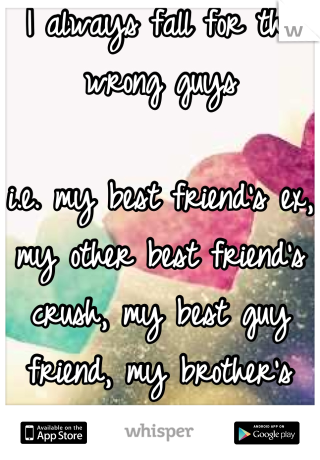 I always fall for the wrong guys

i.e. my best friend's ex, my other best friend's crush, my best guy friend, my brother's best friend...